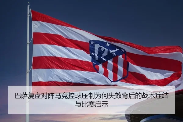 巴萨复盘对阵马竞控球压制为何失效背后的战术症结与比赛启示