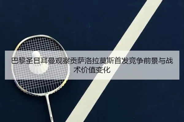 巴黎圣日耳曼观察贡萨洛拉莫斯首发竞争前景与战术价值变化