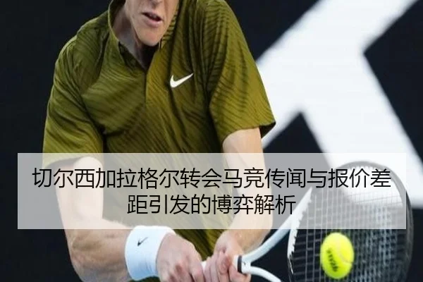 切尔西加拉格尔转会马竞传闻与报价差距引发的博弈解析
