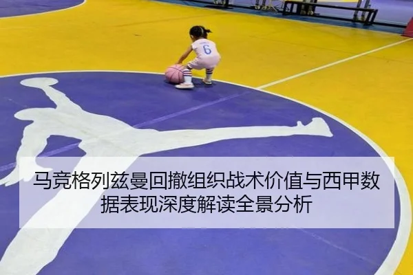 马竞格列兹曼回撤组织战术价值与西甲数据表现深度解读全景分析