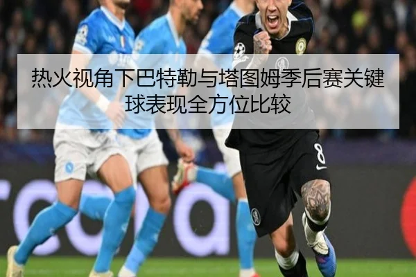 热火视角下巴特勒与塔图姆季后赛关键球表现全方位比较