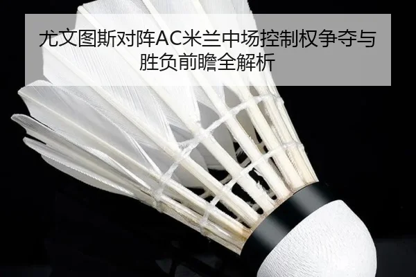 尤文图斯对阵AC米兰中场控制权争夺与胜负前瞻全解析