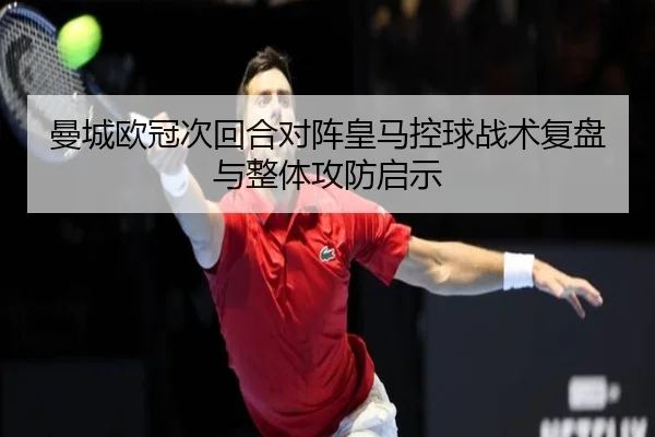 曼城欧冠次回合对阵皇马控球战术复盘与整体攻防启示