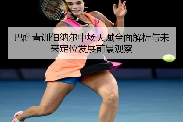 巴萨青训伯纳尔中场天赋全面解析与未来定位发展前景观察
