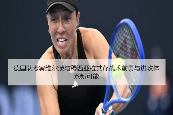 德国队考察维尔茨与穆西亚拉共存战术前景与进攻体系新可能