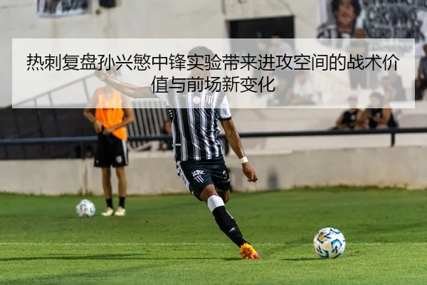热刺复盘孙兴慜中锋实验带来进攻空间的战术价值与前场新变化