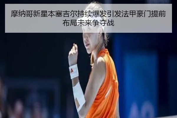 摩纳哥新星本塞吉尔持续爆发引发法甲豪门提前布局未来争夺战