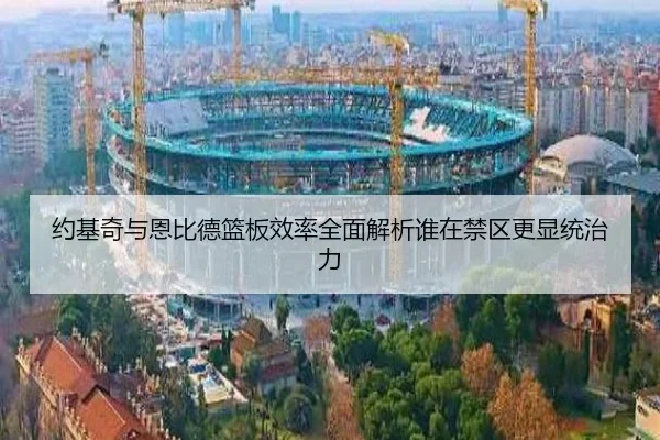 约基奇与恩比德篮板效率全面解析谁在禁区更显统治力