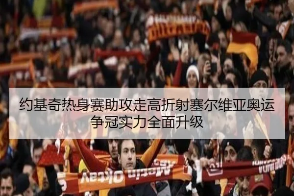 约基奇热身赛助攻走高折射塞尔维亚奥运争冠实力全面升级